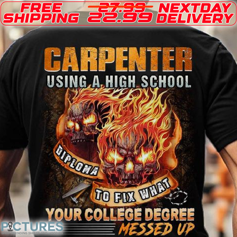 Skulls Carpenter Using A High School Diploma To Fix What Your College Degree Messed Up Shirt