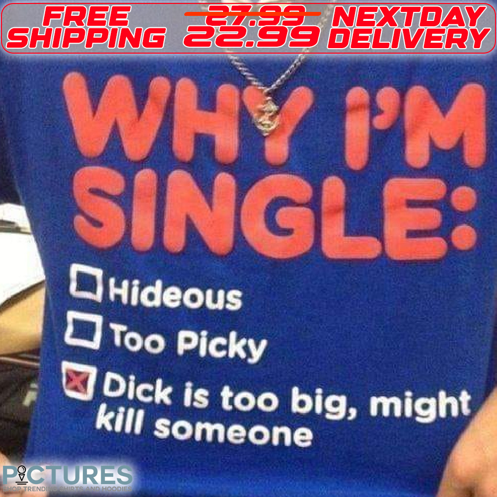 Why I Am Single Hideous Too Pick Dick Is Too Big Might Kill Someone Shirt