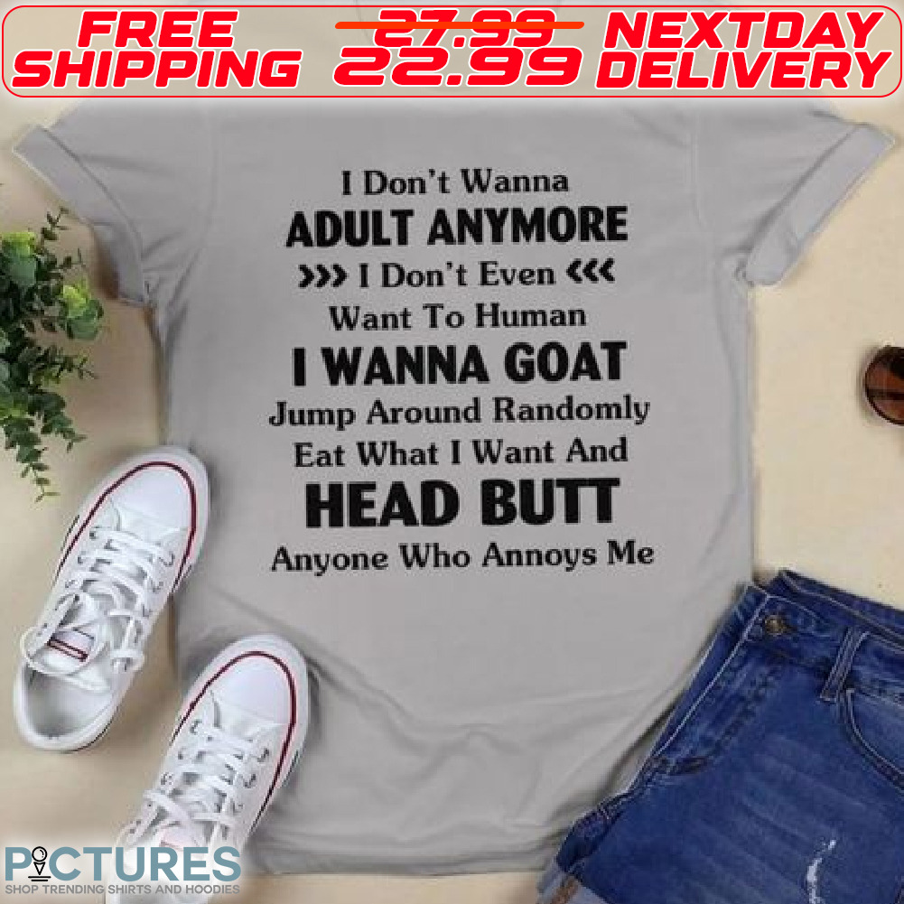 Adult Anymore I Don't Even Want To Human I Wanna Goat Jump Around Randomly Eat What I Want And Head Butt Anyone Who Annoys Me Shirt