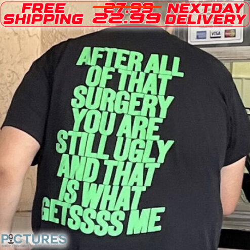 After All Of That Surgery You Are Stll Ugly And That Is What Getssss Me Shirt