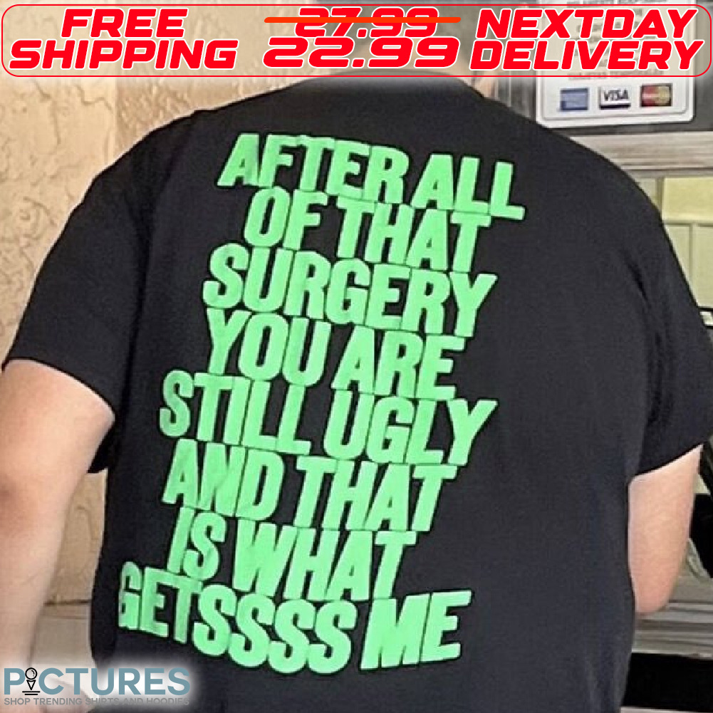 After All Of That Surgery You Are Stll Ugly And That Is What Getssss Me Shirt