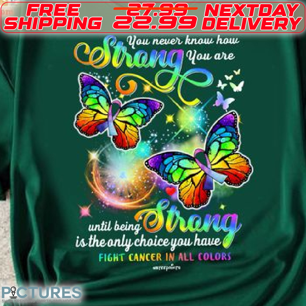 Butterfly You Never Know How Strong You Are Untill Being Strong Is The Only Choice You Have Fight Cancer In All Color Shirt
