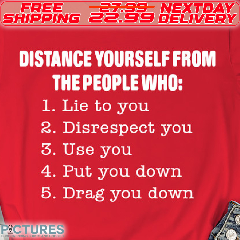 Distance Yourself From The People Who Lie To You Disrespect You Use You Put You Down Drag You Down Shirt