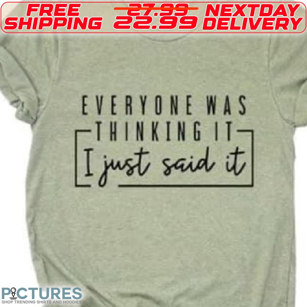 Everyone Was Thinking It I Just Said It Shirt