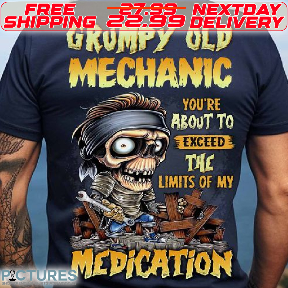 Grumpy Old Mechanic You Are About To Exceed The Lomits Of My Medication Shirt