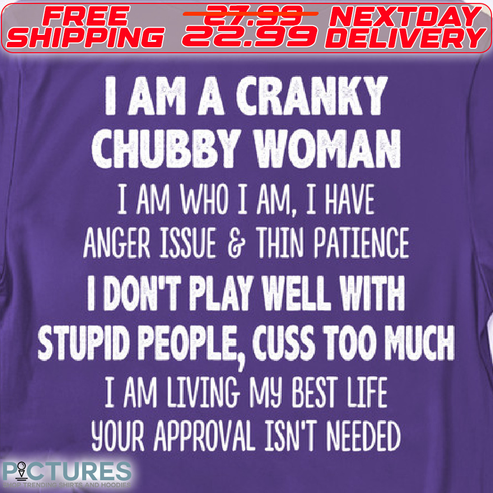 I Am A Cranky Chubby Woman I Don't Play Well With Stupid People, Cuss Too Much Shirt