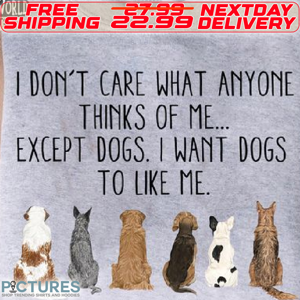 I Do Not Care What Anyone Thinks Of Me Except Dogs I Want Dogs To Like Me Shirt
