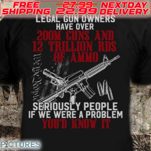 Legal Gun Owners Have Over 200M Guns And 12 Trillion Rds Of Ammo Seriously People Is We Were A Problem You'd Know It Shirt