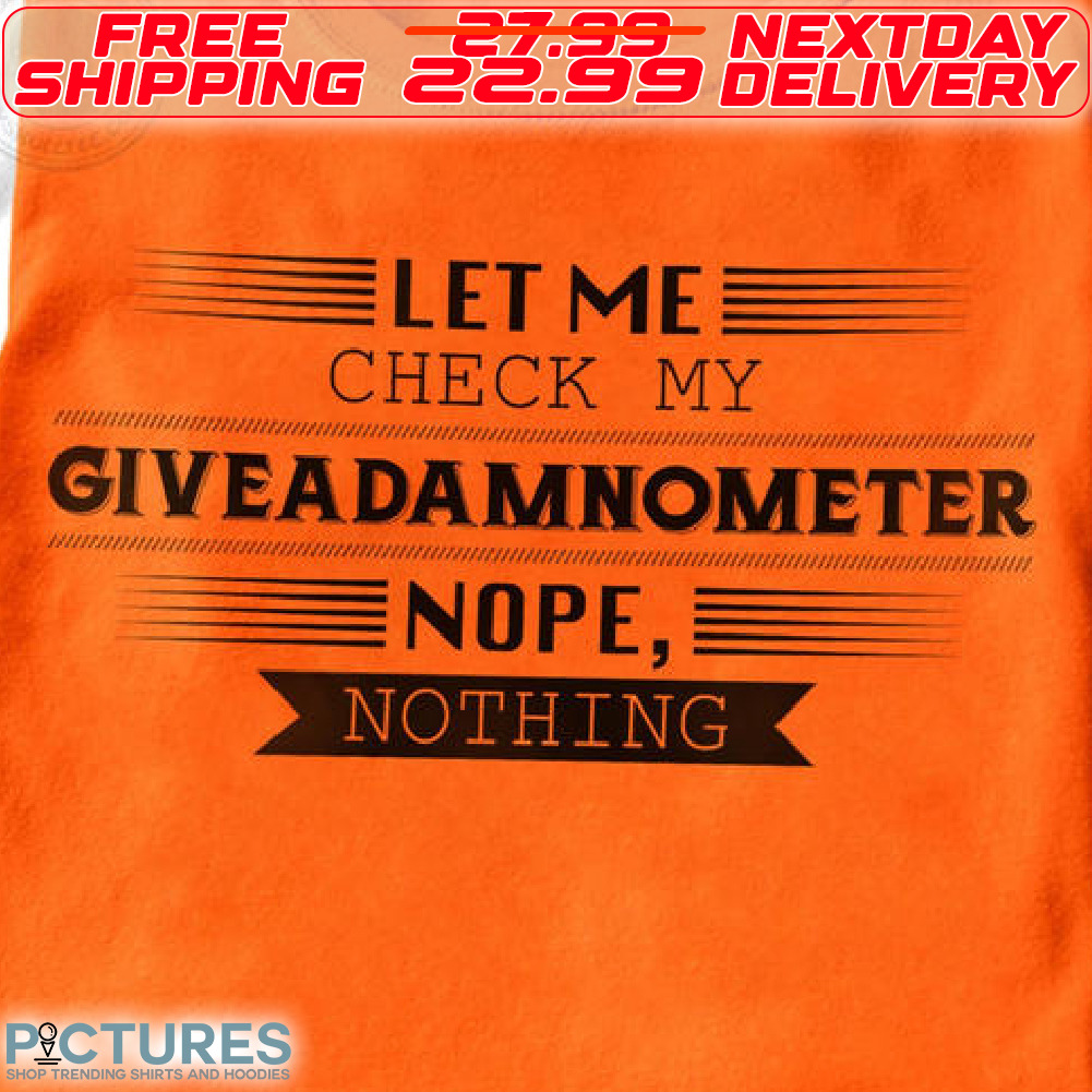 Let Me Check My Giveadamnometer Nope nothing Shirt