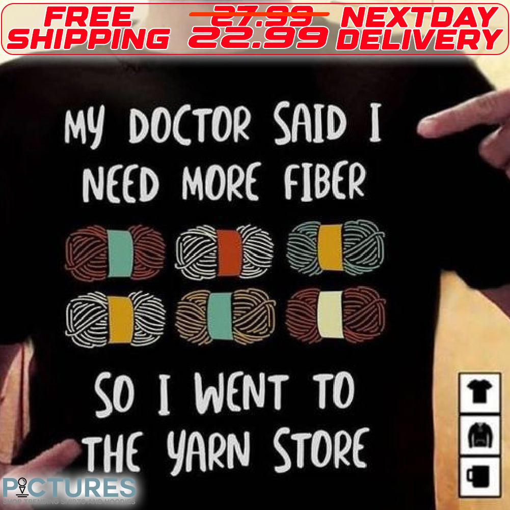 My Doctor Said I Need More Fiber So I Went To The Yarn Store Shirt