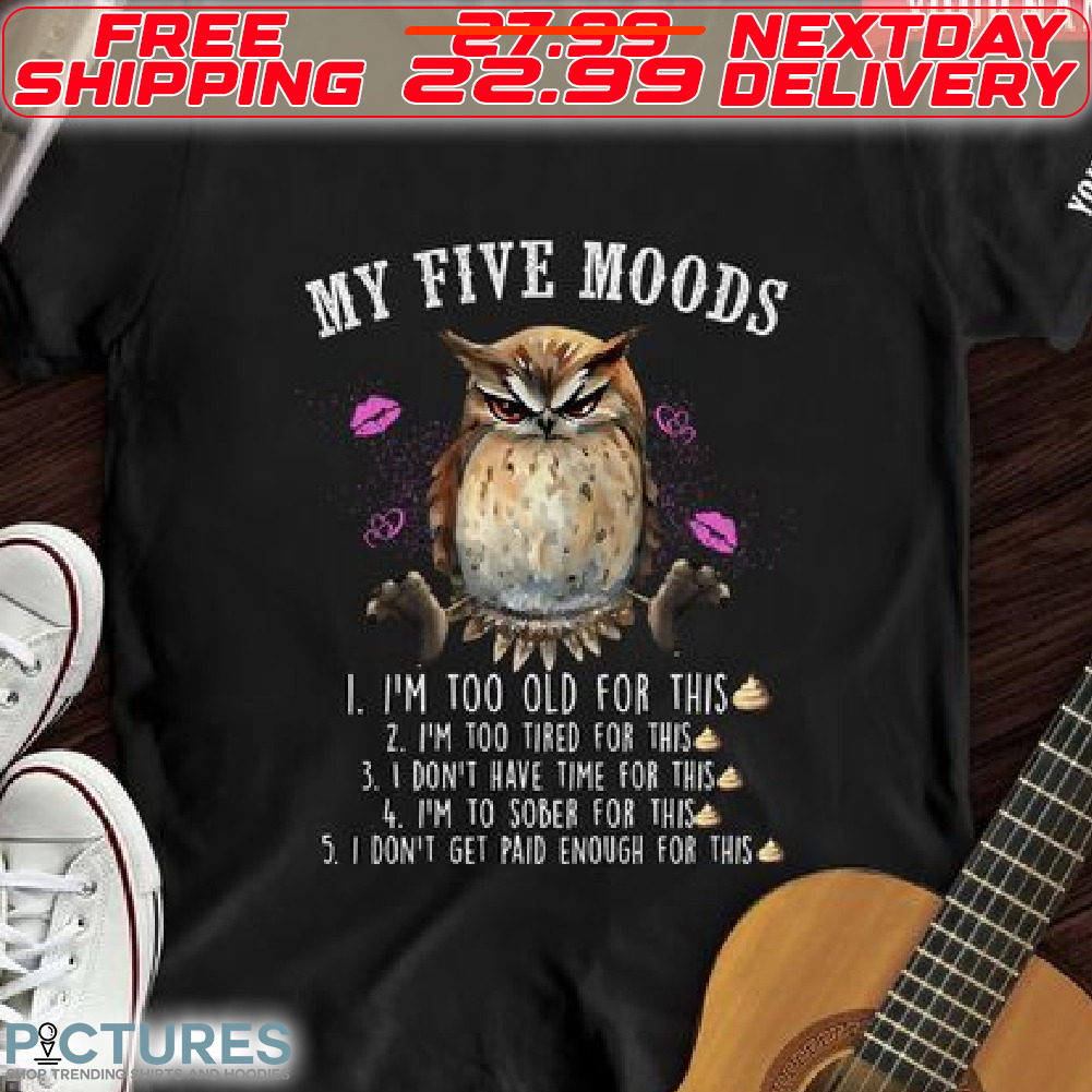 Owl My Five Mood I Am Too Old For This I Am Too Tired For This I Do Not Have Time For This I Am To Sober For This I Do Not Get Paid Enough For This Shirt