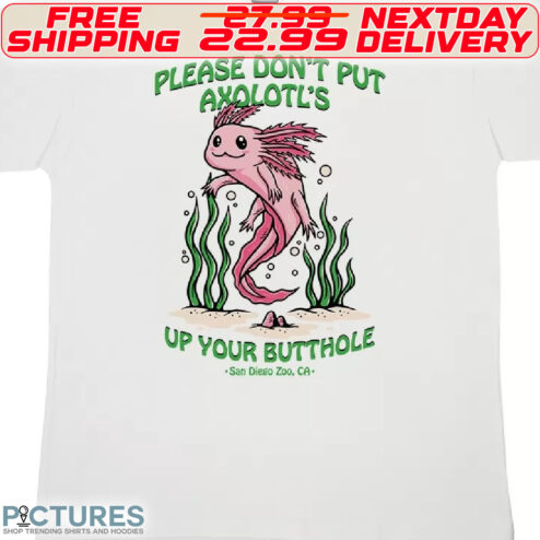 Please Do Not Put Axolotl's Up Your butthole Shirt