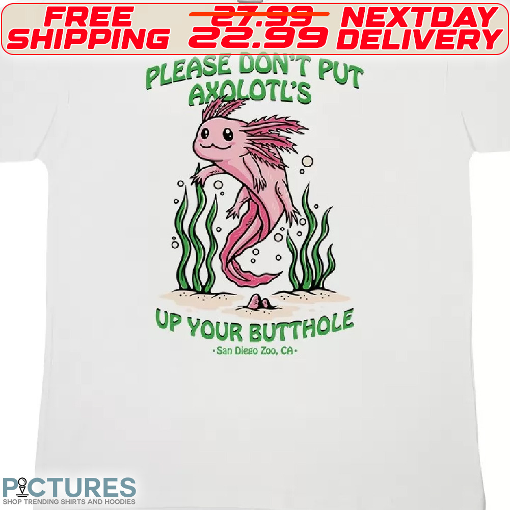 Please Do Not Put Axolotl's Up Your butthole Shirt