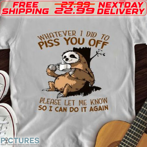 Sloth Whatever I Did To Piss You Off Please Let Me Know So I Can Do It Again Shirt