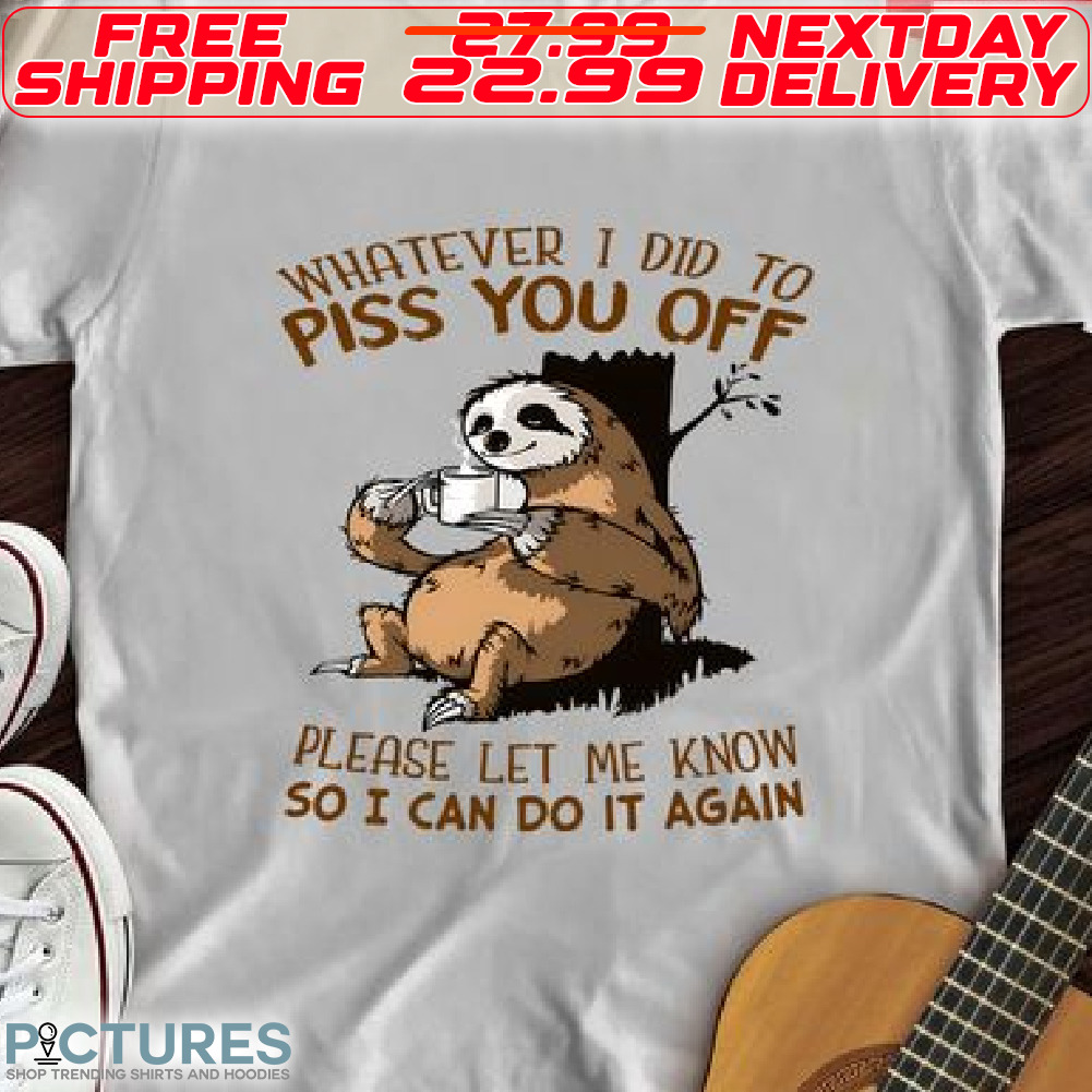 Sloth Whatever I Did To Piss You Off Please Let Me Know So I Can Do It Again Shirt