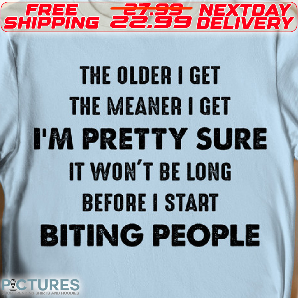 The Older I Get The Meaner I Get I Am Pretty Sure It Won't Be Long Before I Start Biting People Shirt