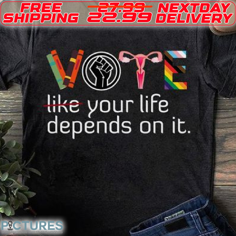Vote Like Your Life Depends On It Shirt
