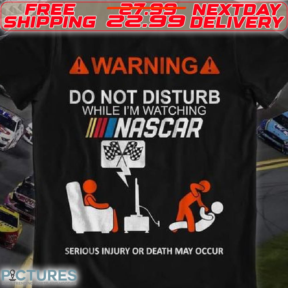Warning Do Not Disturb While I Am Watching Nascar Serious Inhury Or Death May Occur Shirt