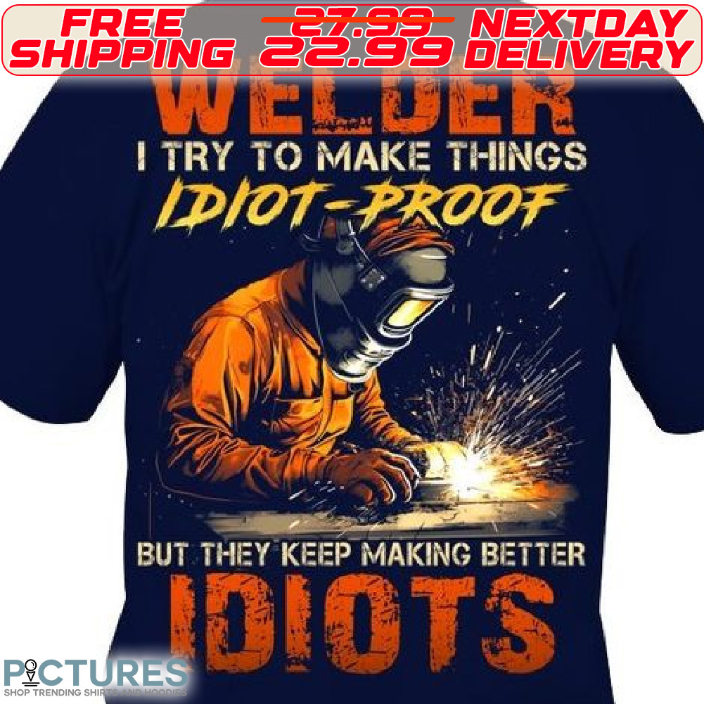 Welder I Try To Make Things Idiot Proof But They Keep Making Better Idiots Shirt