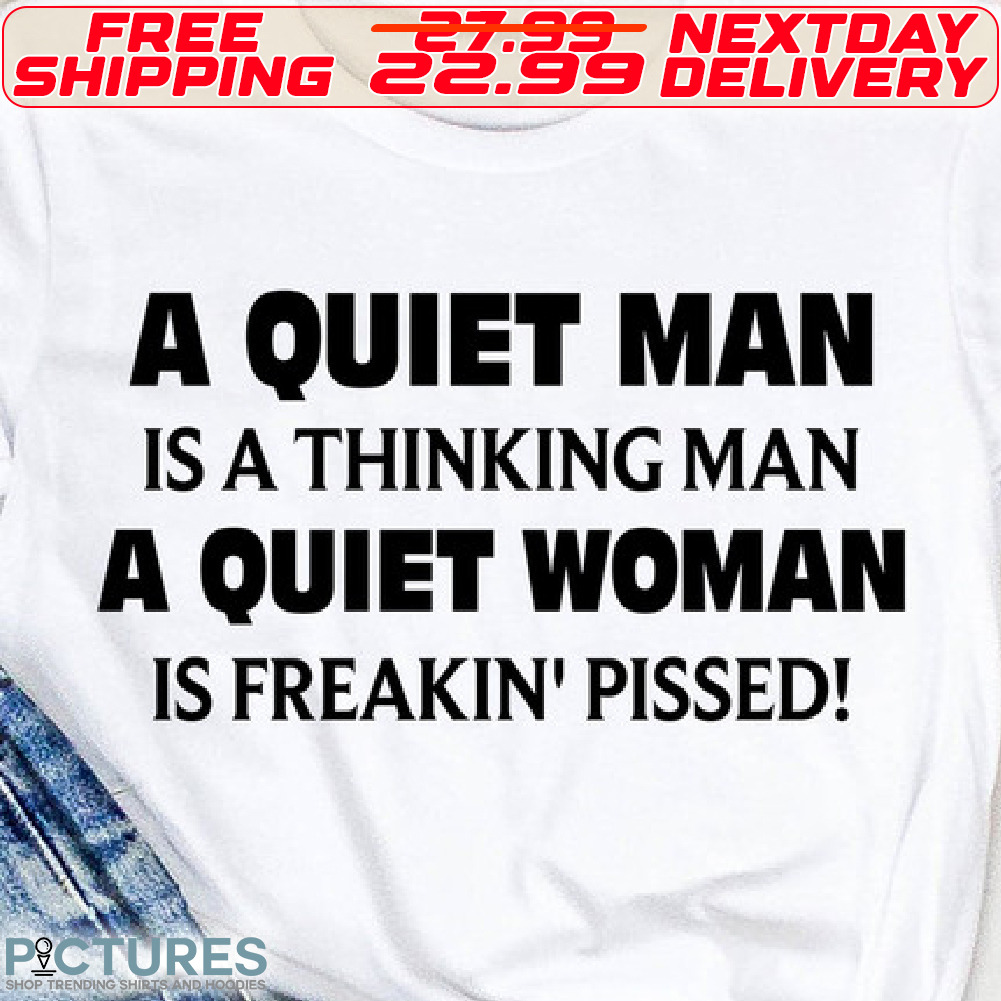 A Quiet Man Is A Thinking Man A Quiet Woman Is Freakin' Pissed Shirt