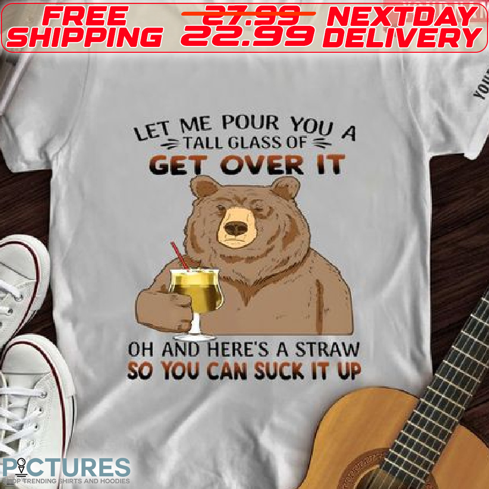 Bear Let Me Pour You A Tall Glass Of Get Over It Oh And Here Is A Straw So You Can Suck It Up Shirt