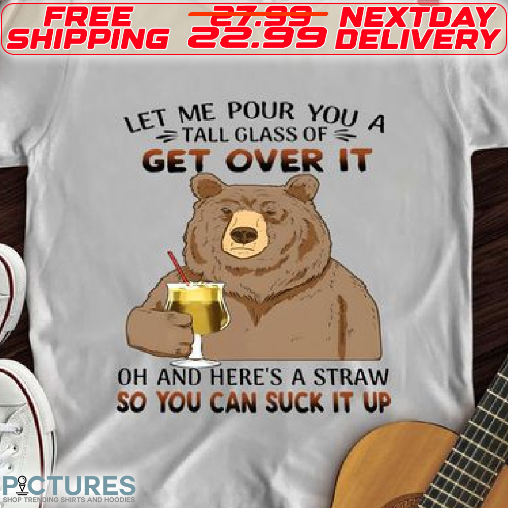 Bear Let Me Pour You A Tall Glass Of Get Over It Oh And Here's A Straw So You Can Suck It Up Shirt