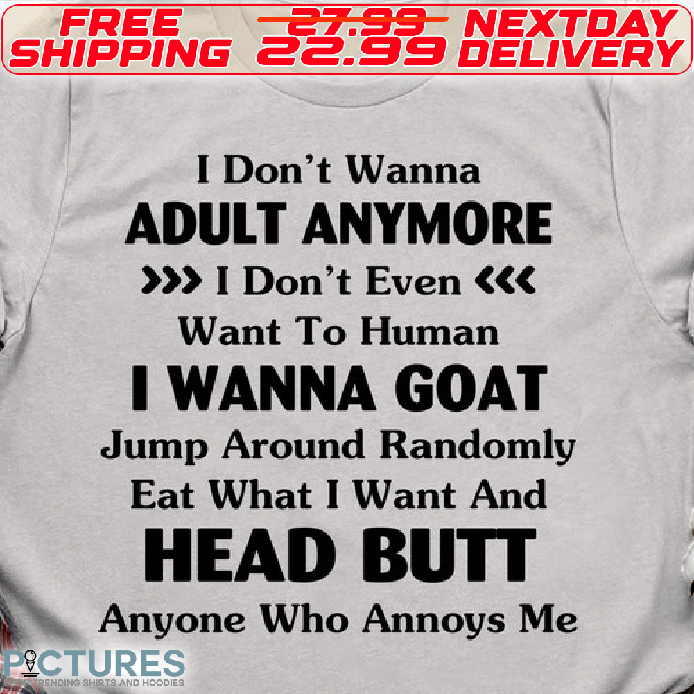 I Do Not Wanna Abult Anymore I Do Not Even Want To Human I Wanna Goat Jump Around Randomly Eat What I Want And Head Butt Anyone Who Annoys Me Shirt