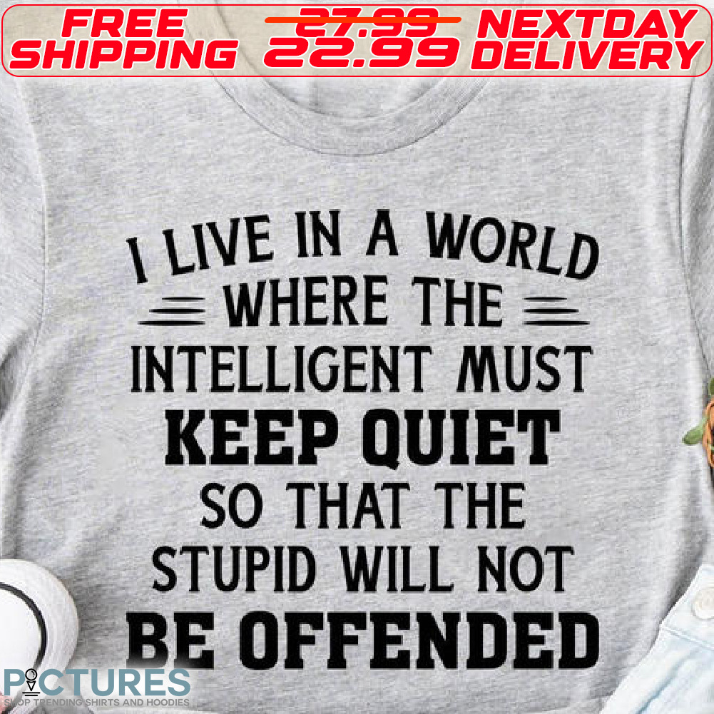 I Live In A World Where The Intelligent Must Kepp Quiet So What The Stupid Will Not Be Offended Shirt