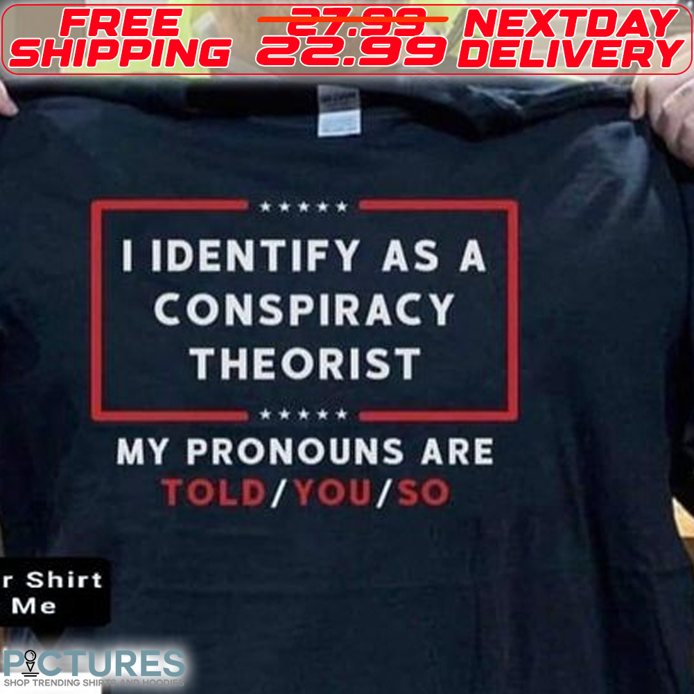 I Identify As A Conspiracy Theorist My Pronouns Are Told You So Shirt
