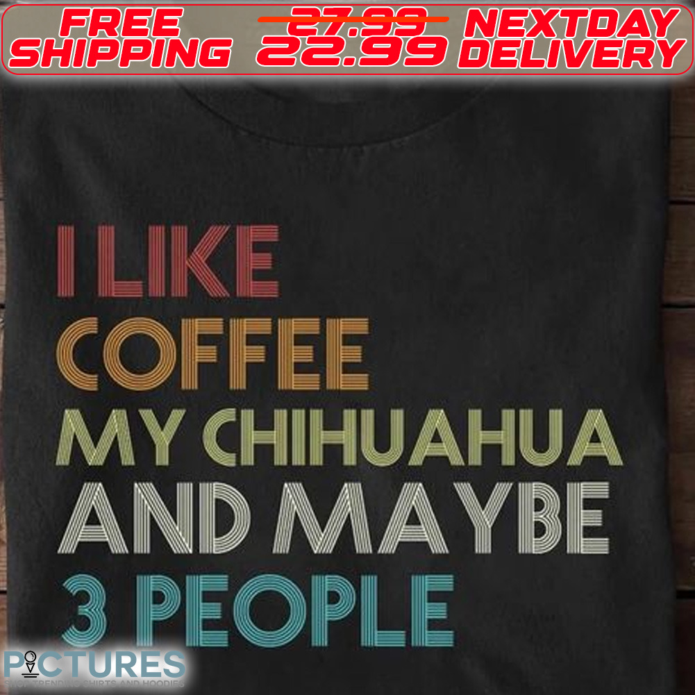 I Like Cofee My Chihuahua And Maybe 3 People Shirt