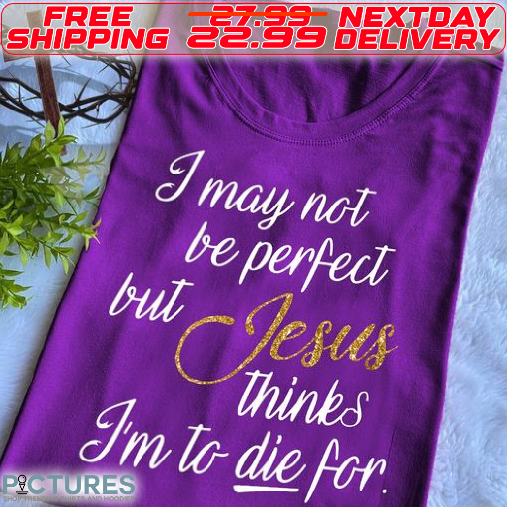 I May Not Be Perfect But Jesus Thinks I Am To Die For Shirt