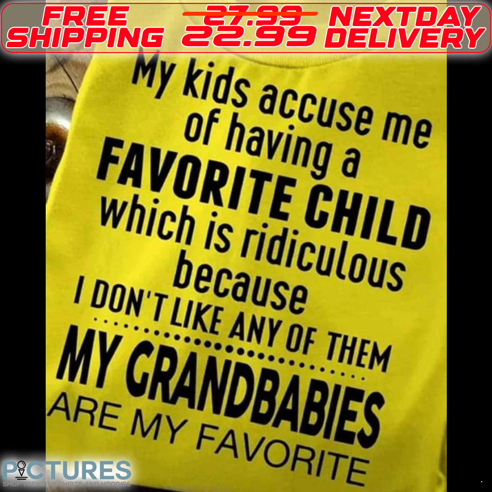 My Kids accuse Me Of Having A Favorite Child Which Is Ridiculous Because I Do Not Like Any Of Them My Grandbabies Are My Favorite Shirt
