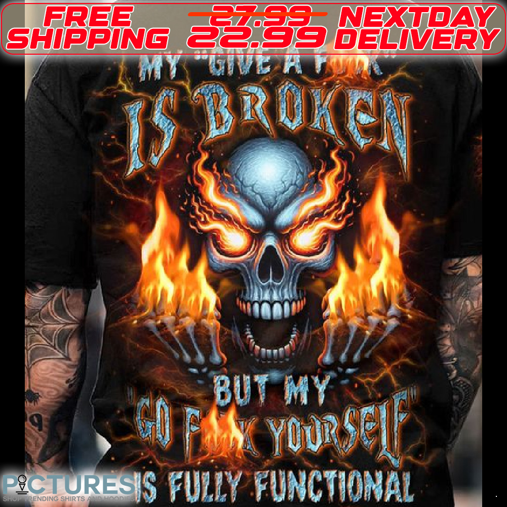Skull My Give A Fuck Is Broken But My Go Fuck Yourself Is Full Functional Shirt