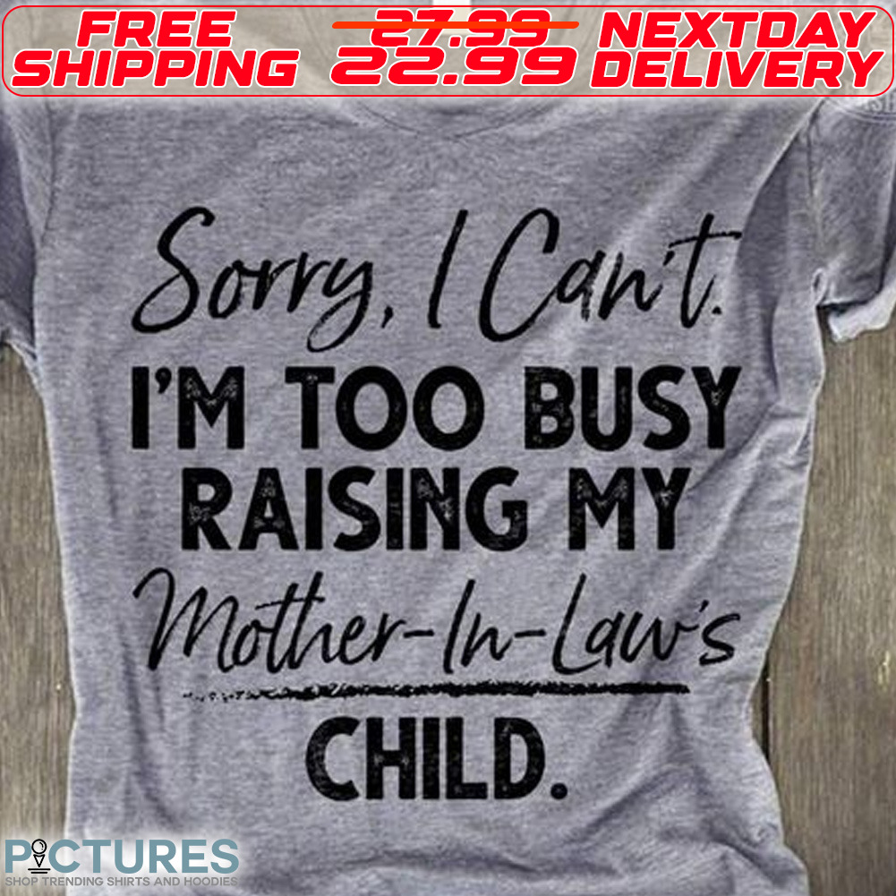 Sorry I Can Not I Am Too Busy Raising My Mother in Laws Child Shirt