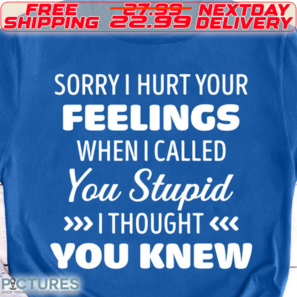 Sorry I Hurt Feeling When I Called You Stupid I Thought You Knew Shirt