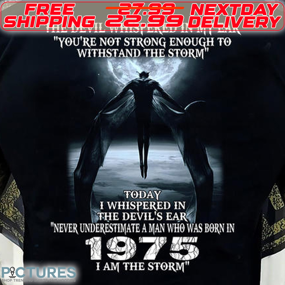 The Devil Whispered In My Ear You Are Not Strong Enough To Withstand The Storm To Day I Whispered In The Devi's Ear Never Underestimate A Man Who Was Born In 1975 I Am The Storm Shirt