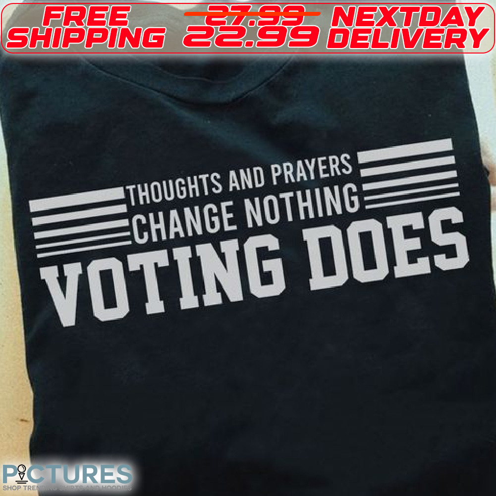 Thoughts And Prayers Change Nothing Voting Does Shirt