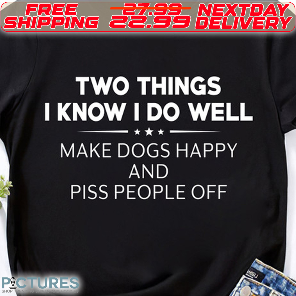 Two Things I Know I Do Well Make Dogs Happy And Piss People Off Shirt