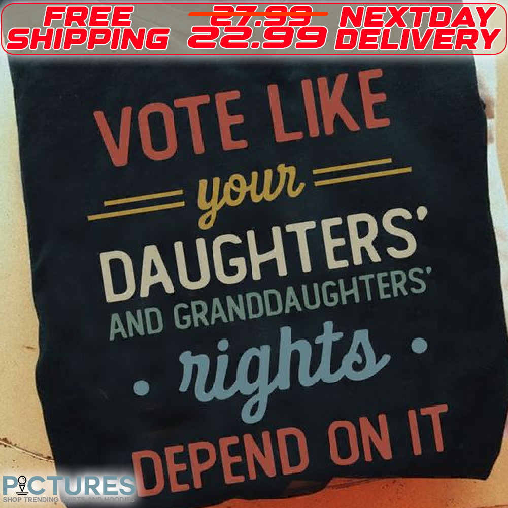 Vote Like Your Daughters And Granddaughters Rights Depend On It Shirt