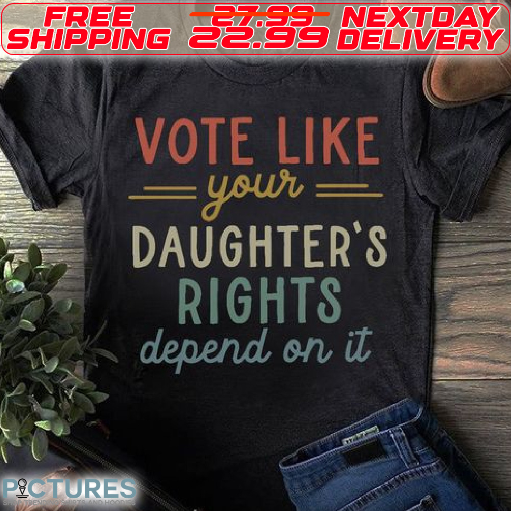 Vote Like Your Daughter's Right Depend On It Shirt