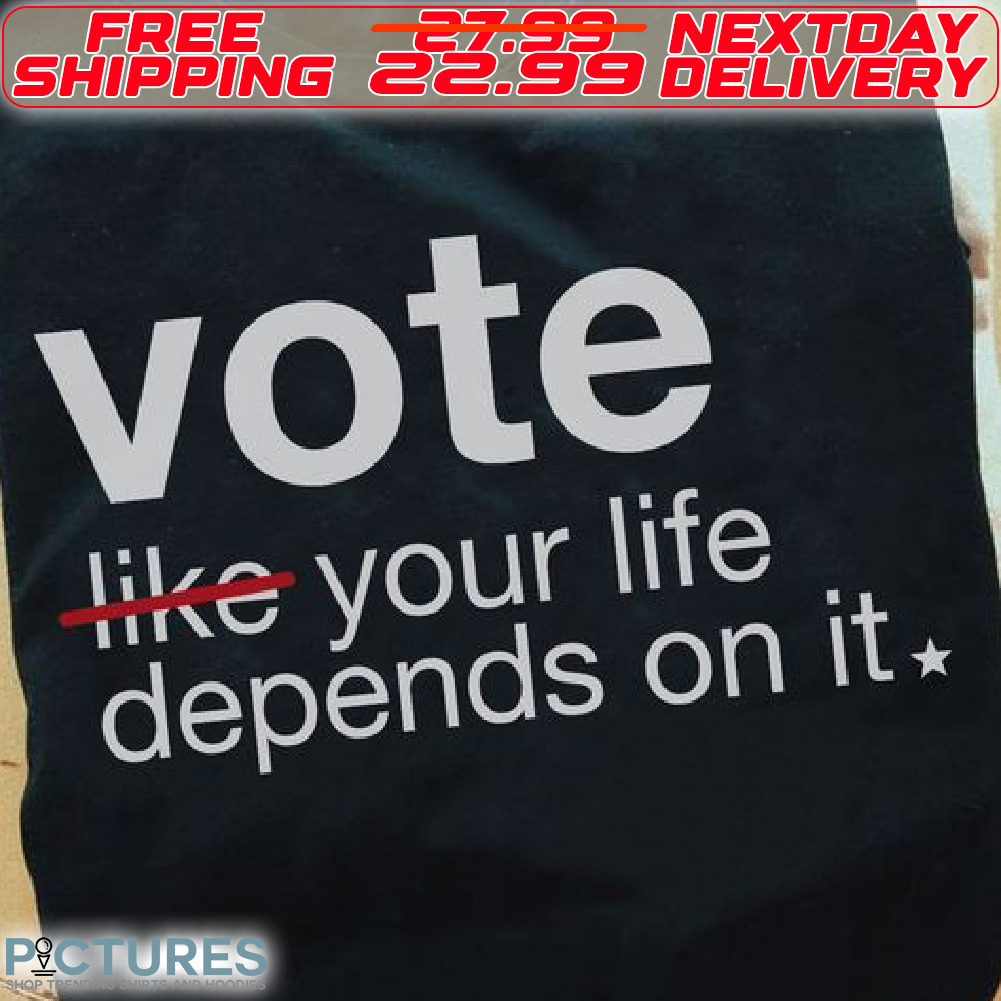 Vote Like Your Life Depends On It Shirt