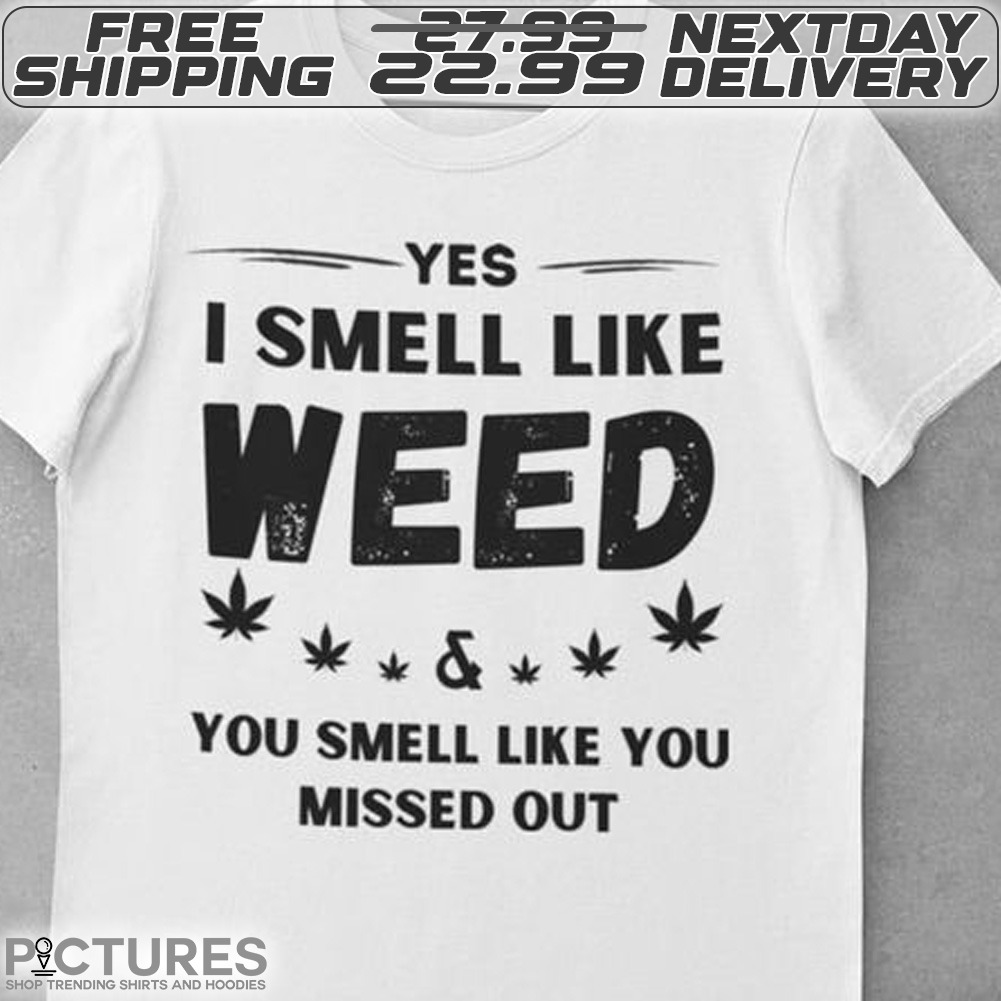 Yes I Smell Like Weed And You Smell Like You Missed Out Shirt