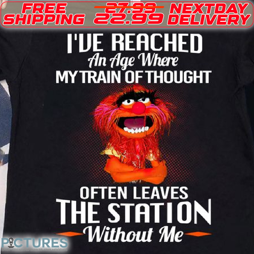 Animal Muppet I’ve Reached An Age Where My Train Of Thought Often Leave The Station Without Me Shirt Animal Muppet I’ve Reached An Age Where My Train Of Thought Often Leave The Station Without Me Shirt