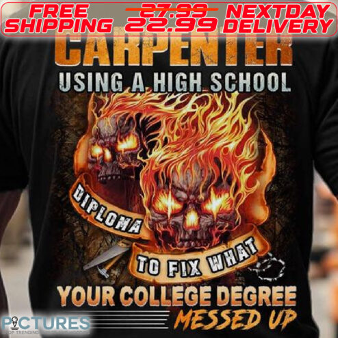 Carpenter Using A High School diploma To Fix What your College Degree Messed Up Shirt