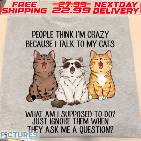 Cats People Thing I Am Crazy Because I Talk To My Cats What Am I Supposed To Do Just Ignore Them When They Ask Me A Question Shirt