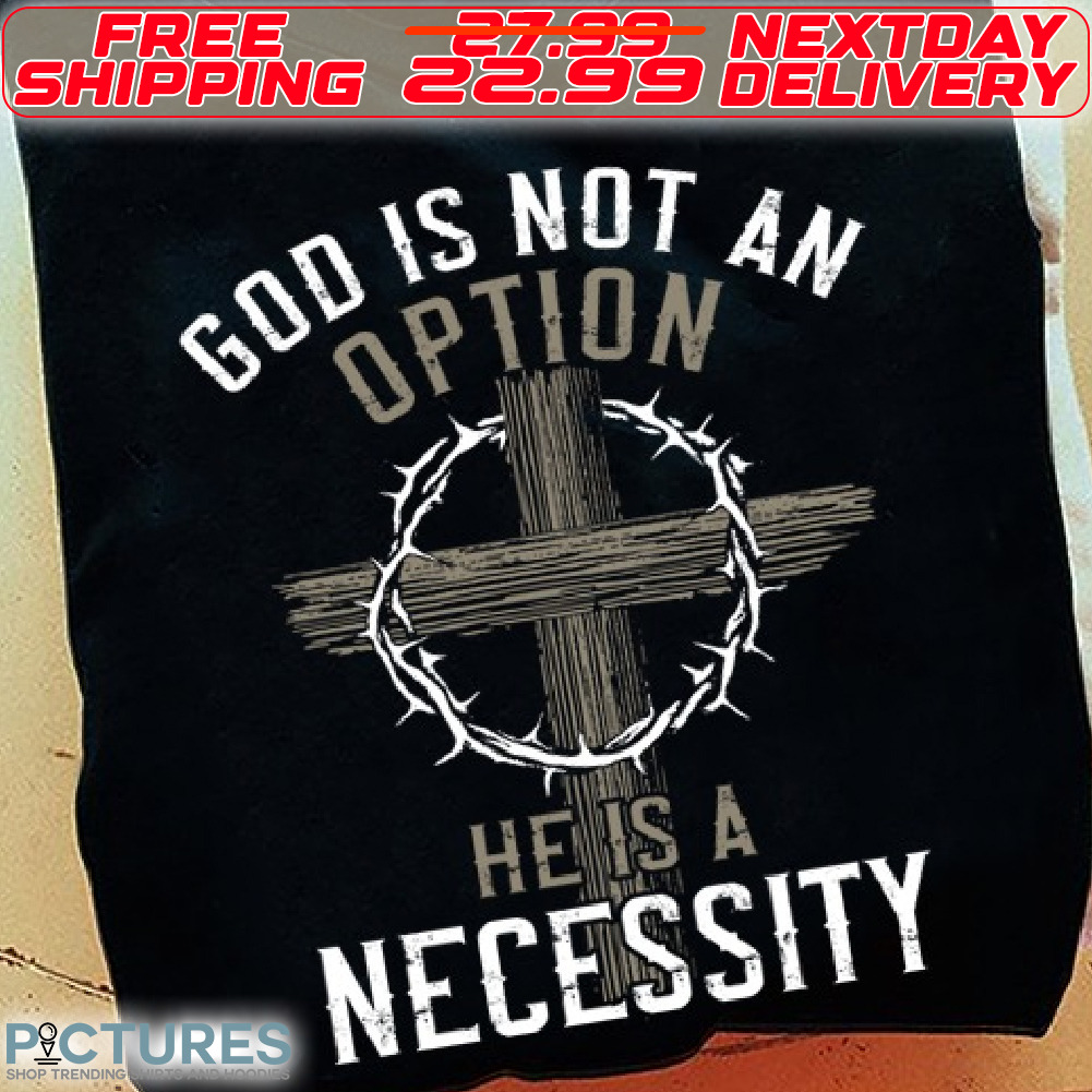 Cross God Is Not An Option He Is A Necessity Shirt