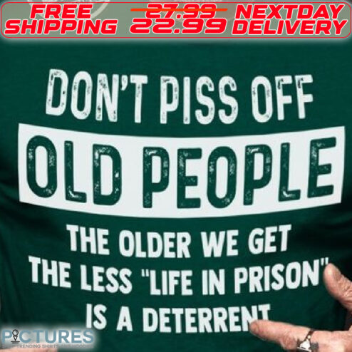Do Not Piss Off Old People The Older We Get The Less Life In Prison Is A Deterrent Shirt