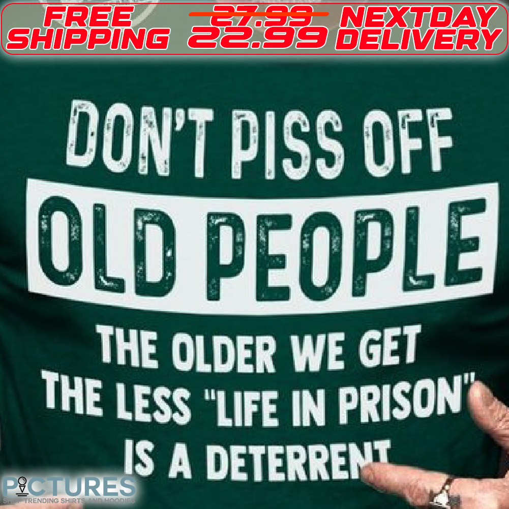 Do Not Piss Off Old People The Older We Get The Less Life In Prison Is A Deterrent Shirt