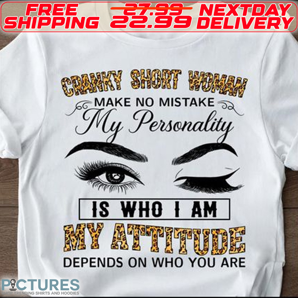 Eyes Cranky Short Woman Make No Mistake My Personality Is Who I Am My Attitude Depends On Who You Are Leopard Shirt