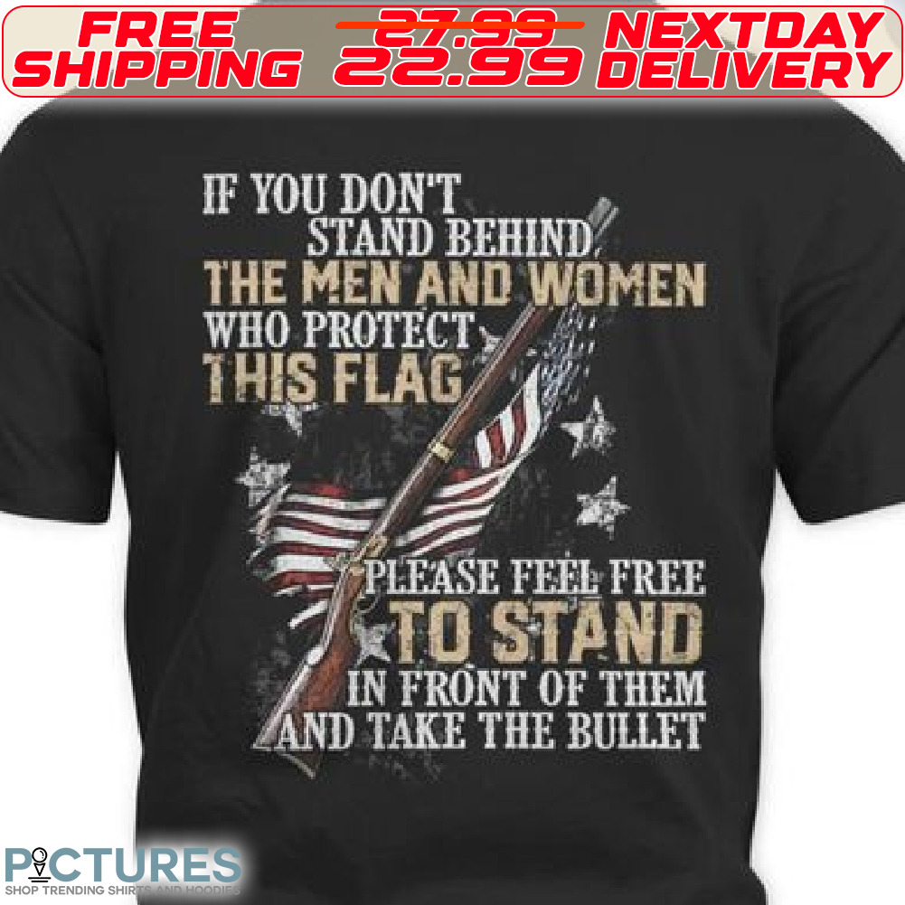 America Flag Gun If You Don't Stand Behind The Men And Women Who Protect This Flag Please Feel Free To Stand In Front Of Them And Take The Bullet Shirt